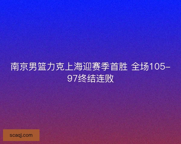 南京男篮力克上海迎赛季首胜 全场105-97终结连败