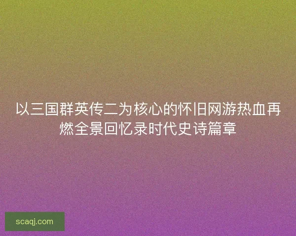 以三国群英传二为核心的怀旧网游热血再燃全景回忆录时代史诗篇章
