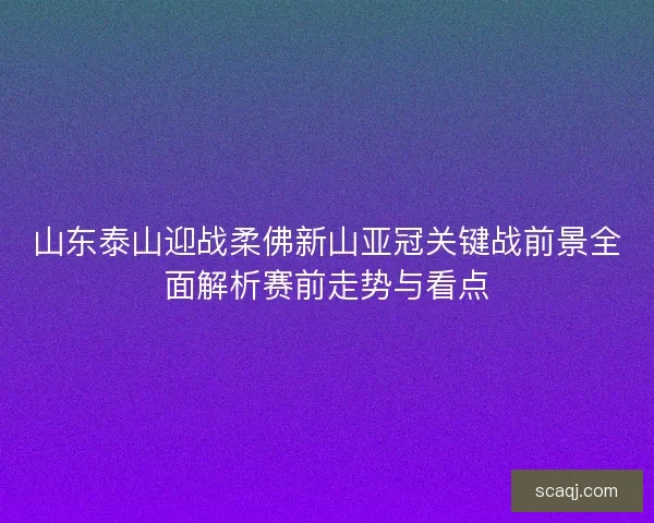 山东泰山迎战柔佛新山亚冠关键战前景全面解析赛前走势与看点