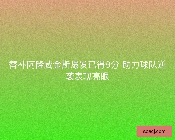 替补阿隆威金斯爆发已得8分 助力球队逆袭表现亮眼