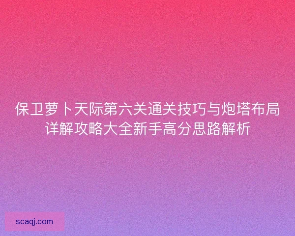 保卫萝卜天际第六关通关技巧与炮塔布局详解攻略大全新手高分思路解析