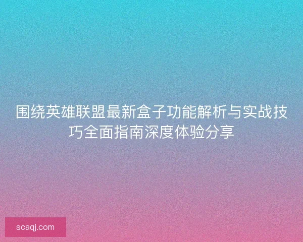 围绕英雄联盟最新盒子功能解析与实战技巧全面指南深度体验分享
